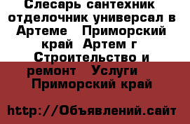 Слесарь-сантехник, отделочник-универсал в Артеме - Приморский край, Артем г. Строительство и ремонт » Услуги   . Приморский край